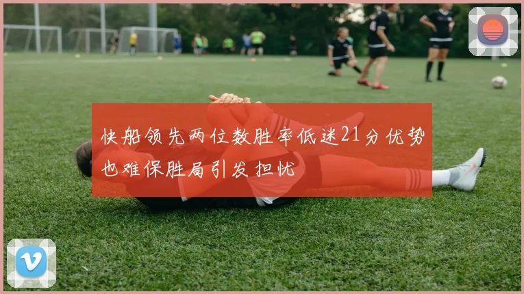 快船领先两位数胜率低迷21分优势也难保胜局引发担忧