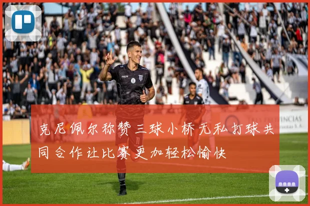 克尼佩尔称赞三球小桥无私打球共同合作让比赛更加轻松愉快