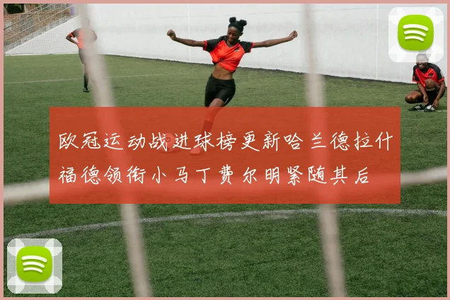 欧冠运动战进球榜更新哈兰德拉什福德领衔小马丁费尔明紧随其后