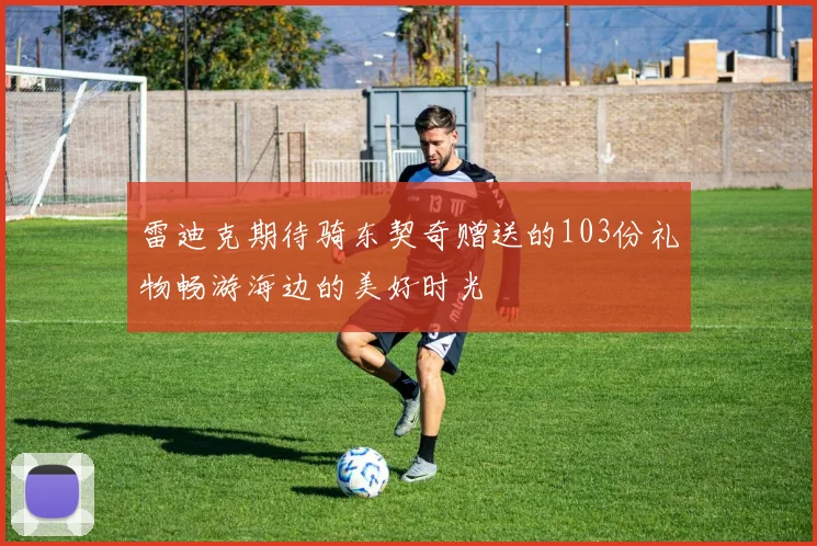 雷迪克期待骑东契奇赠送的103份礼物畅游海边的美好时光