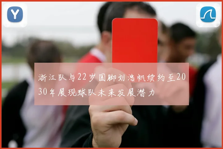 浙江队与22岁国脚刘浩帆续约至2030年展现球队未来发展潜力