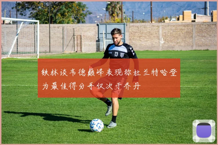 铁林谈韦德巅峰表现称杜兰特哈登为最佳得分手仅次于乔丹
