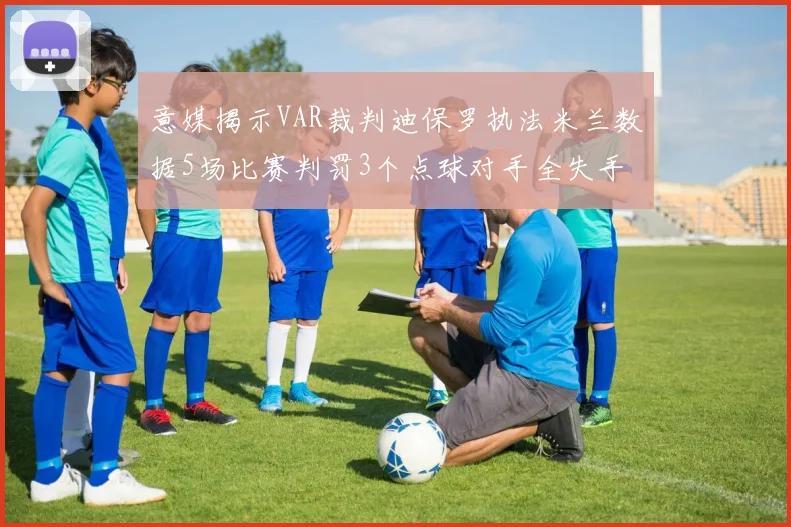意媒揭示VAR裁判迪保罗执法米兰数据5场比赛判罚3个点球对手全失手