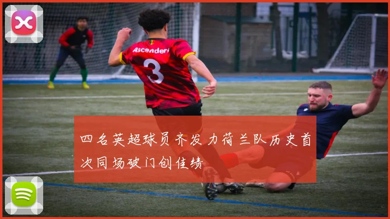 四名英超球员齐发力荷兰队历史首次同场破门创佳绩