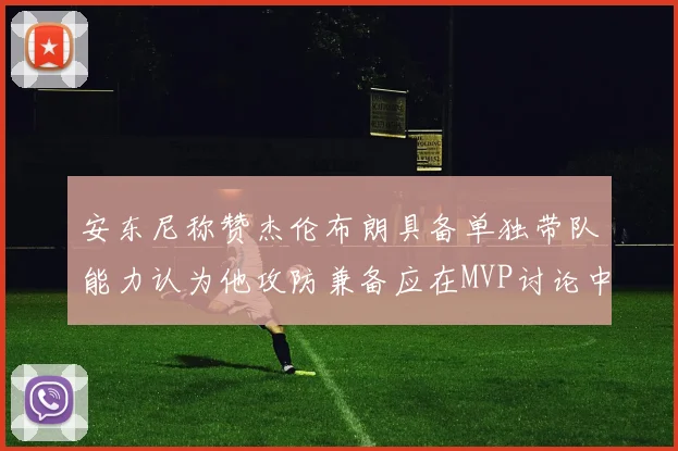 安东尼称赞杰伦布朗具备单独带队能力认为他攻防兼备应在MVP讨论中占有一席之地