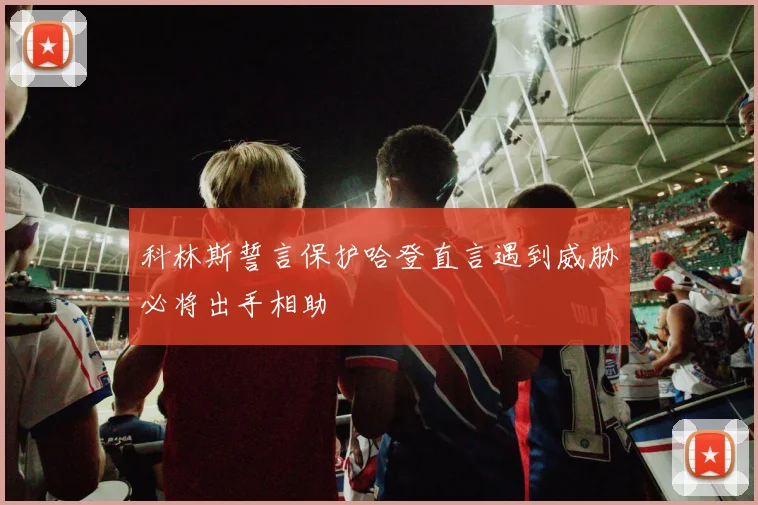 科林斯誓言保护哈登直言遇到威胁必将出手相助