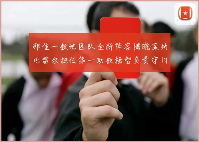 邵佳一教练团队全新阵容揭晓莱纳毛雷尔担任第一助教杨智负责守门员训练
