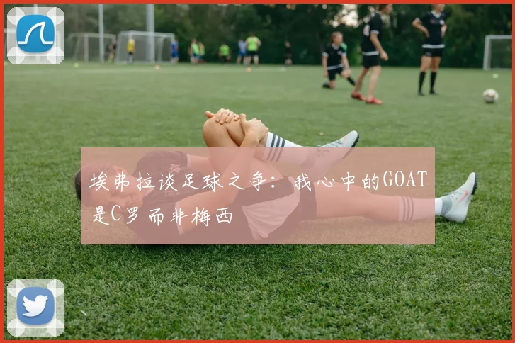 埃弗拉谈足球之争：我心中的GOAT是C罗而非梅西
