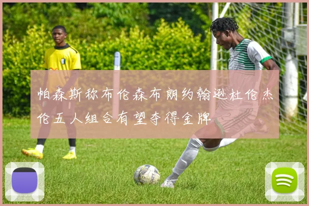 帕森斯称布伦森布朗约翰逊杜伦杰伦五人组合有望夺得金牌