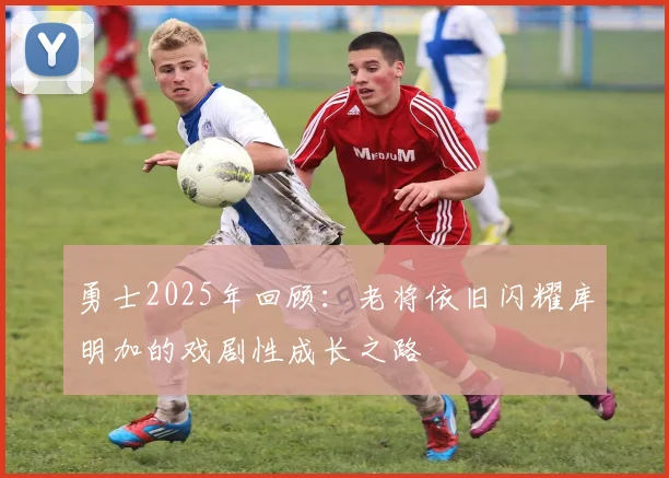 勇士2025年回顾：老将依旧闪耀库明加的戏剧性成长之路