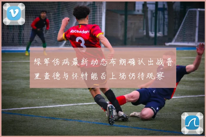 绿军伤病最新动态布朗确认出战普里查德与怀特能否上场仍待观察