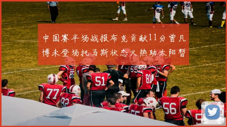 中国赛半场战报布克贡献11分曾凡博未登场托马斯状态火热助太阳暂时领先篮网