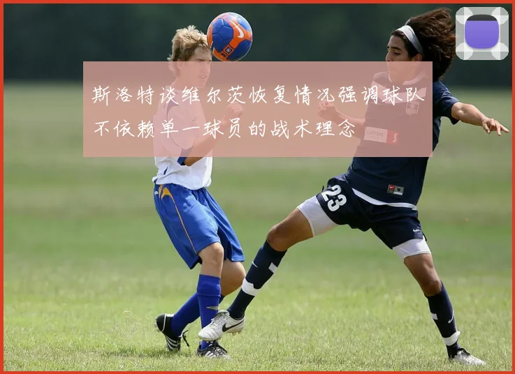 斯洛特谈维尔茨恢复情况强调球队不依赖单一球员的战术理念