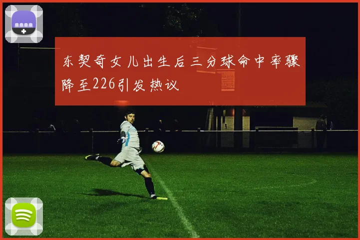 东契奇女儿出生后三分球命中率骤降至226引发热议
