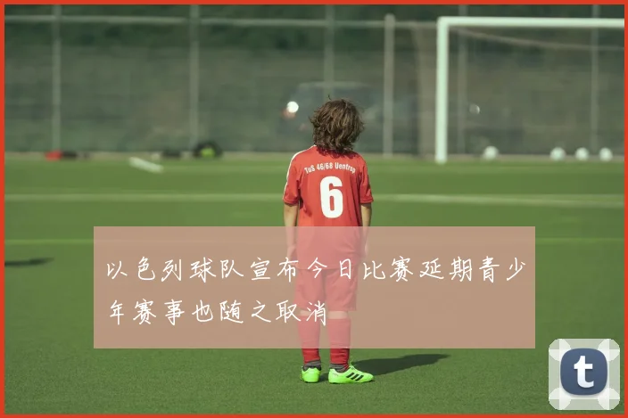以色列球队宣布今日比赛延期青少年赛事也随之取消