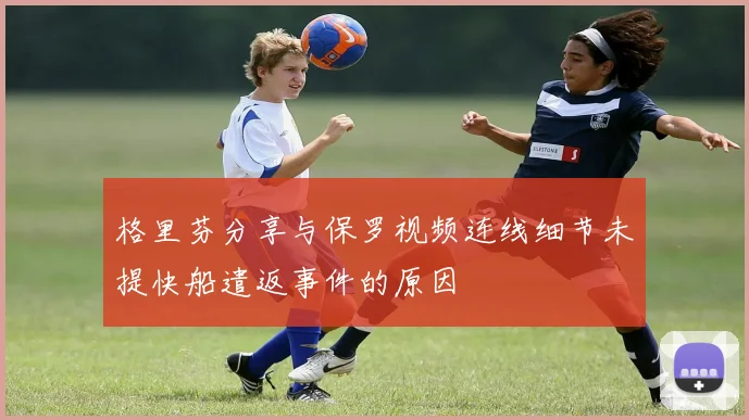 格里芬分享与保罗视频连线细节未提快船遣返事件的原因