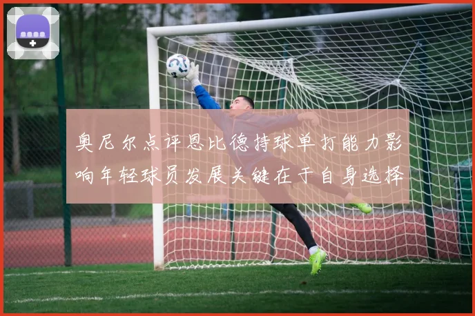 奥尼尔点评恩比德持球单打能力影响年轻球员发展关键在于自身选择