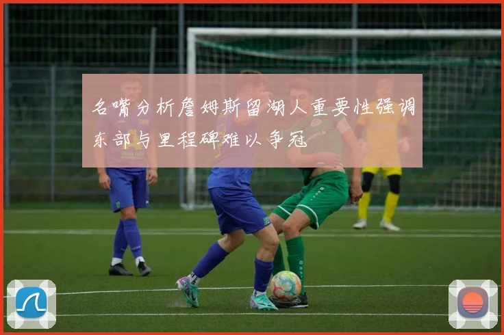 名嘴分析詹姆斯留湖人重要性强调东部与里程碑难以争冠